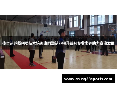 体育篮球裁判员技术培训班圆满结业提升裁判专业素养助力赛事发展