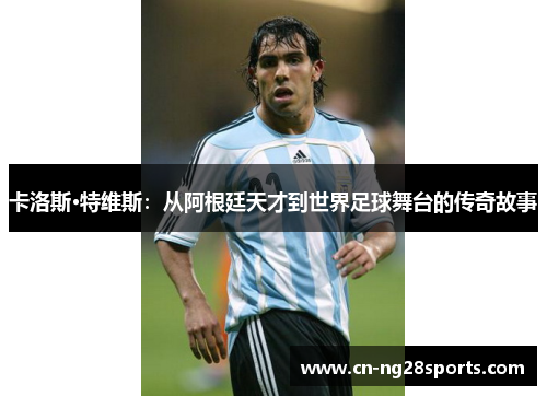 卡洛斯·特维斯：从阿根廷天才到世界足球舞台的传奇故事