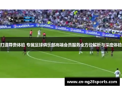 打造尊贵体验 专属足球俱乐部高端会员服务全方位解析与深度体验