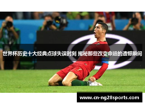 世界杯历史十大经典点球失误时刻 揭秘那些改变命运的遗憾瞬间