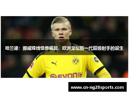哈兰德：挪威锋线怪兽崛起，欧洲足坛新一代超级射手的诞生