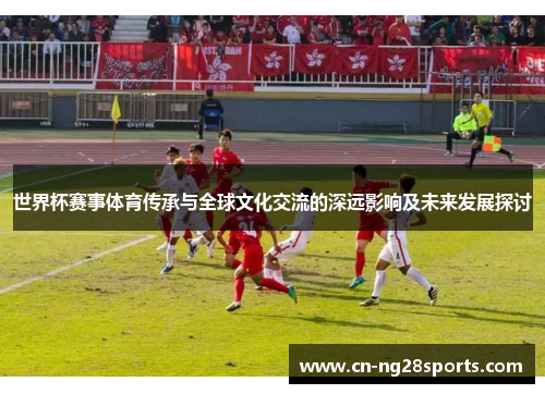 世界杯赛事体育传承与全球文化交流的深远影响及未来发展探讨