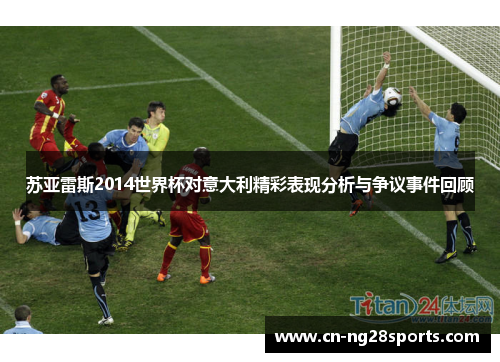 苏亚雷斯2014世界杯对意大利精彩表现分析与争议事件回顾