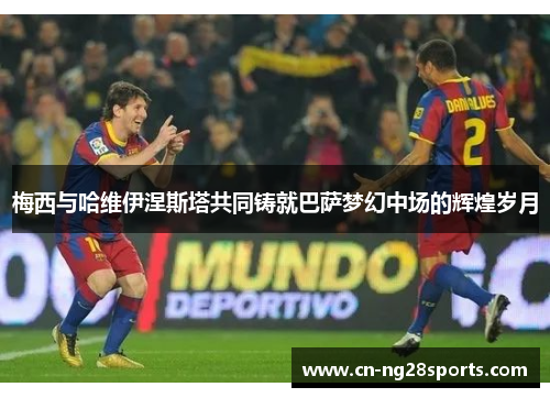 梅西与哈维伊涅斯塔共同铸就巴萨梦幻中场的辉煌岁月