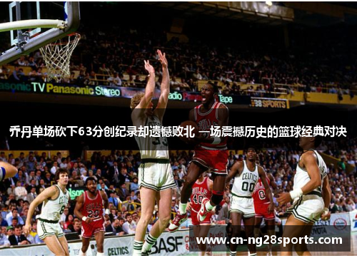 乔丹单场砍下63分创纪录却遗憾败北 一场震撼历史的篮球经典对决