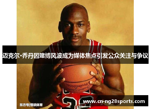 迈克尔·乔丹因赌博风波成为媒体焦点引发公众关注与争议