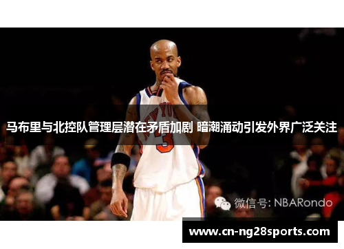 马布里与北控队管理层潜在矛盾加剧 暗潮涌动引发外界广泛关注