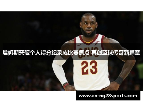 詹姆斯突破个人得分纪录成比赛焦点 再创篮球传奇新篇章