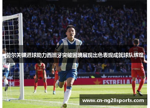 劳尔关键进球助力西班牙突破困境展现出色表现成就球队辉煌