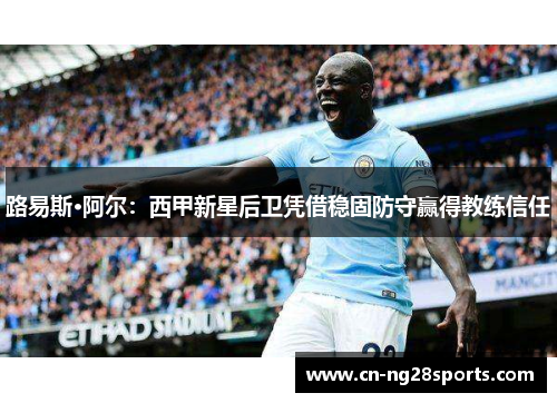 路易斯·阿尔：西甲新星后卫凭借稳固防守赢得教练信任