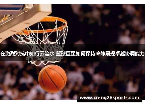 在激烈对抗中如行云流水 篮球巨星如何保持冷静展现卓越协调能力