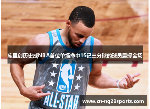库里创历史成NBA首位单场命中15记三分球的球员震撼全场