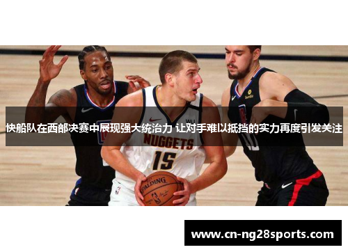 快船队在西部决赛中展现强大统治力 让对手难以抵挡的实力再度引发关注