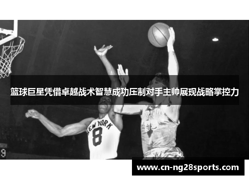 篮球巨星凭借卓越战术智慧成功压制对手主帅展现战略掌控力