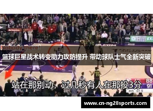 篮球巨星战术转变助力攻防提升 带动球队士气全新突破