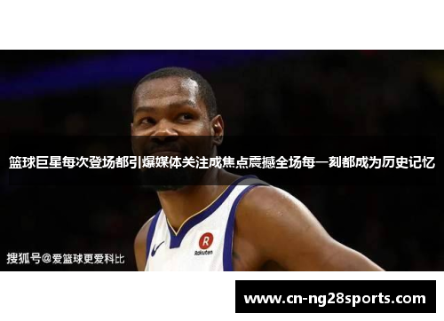 篮球巨星每次登场都引爆媒体关注成焦点震撼全场每一刻都成为历史记忆