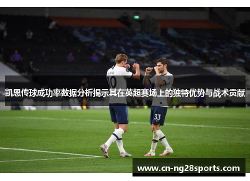 凯恩传球成功率数据分析揭示其在英超赛场上的独特优势与战术贡献