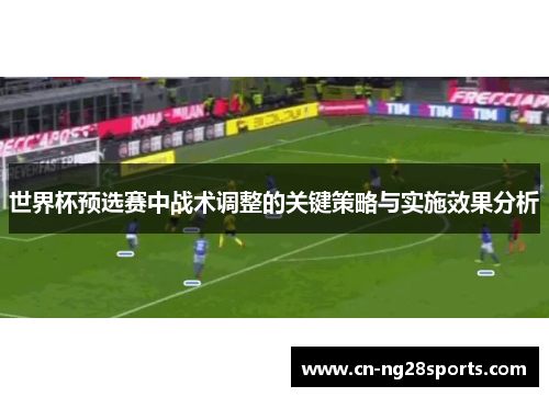 世界杯预选赛中战术调整的关键策略与实施效果分析