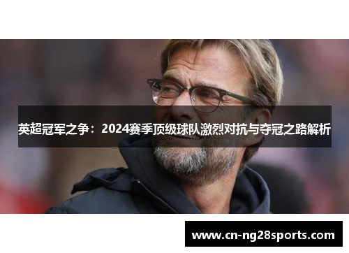 英超冠军之争：2024赛季顶级球队激烈对抗与夺冠之路解析