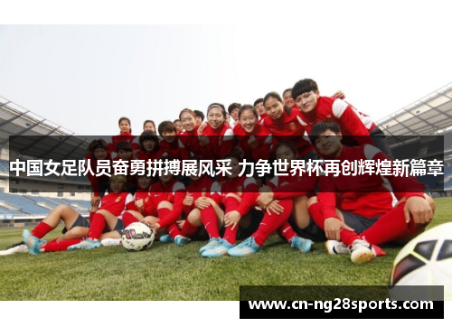 中国女足队员奋勇拼搏展风采 力争世界杯再创辉煌新篇章