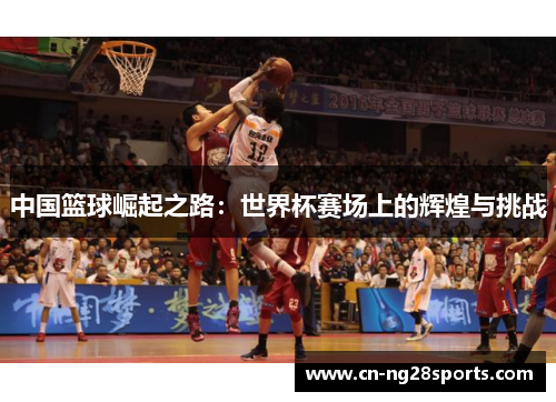 中国篮球崛起之路：世界杯赛场上的辉煌与挑战