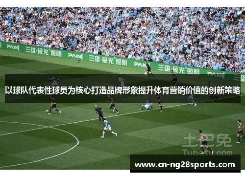 以球队代表性球员为核心打造品牌形象提升体育营销价值的创新策略