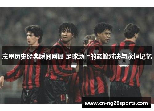 意甲历史经典瞬间回顾 足球场上的巅峰对决与永恒记忆