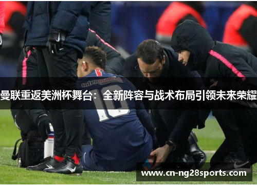 曼联重返美洲杯舞台：全新阵容与战术布局引领未来荣耀