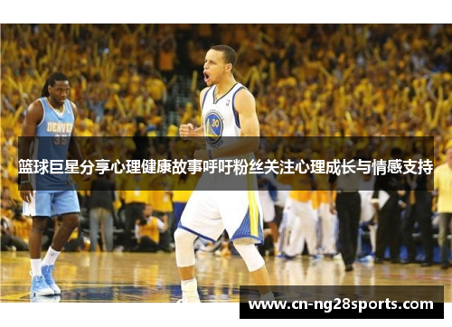篮球巨星分享心理健康故事呼吁粉丝关注心理成长与情感支持