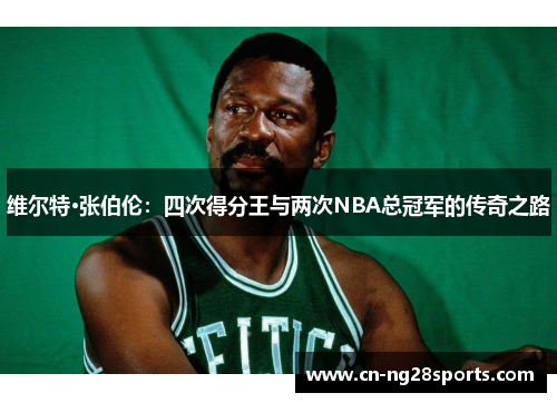 维尔特·张伯伦：四次得分王与两次NBA总冠军的传奇之路