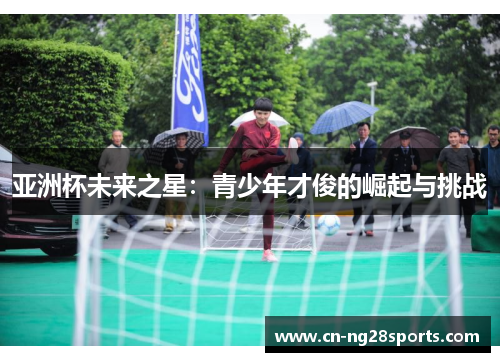 亚洲杯未来之星：青少年才俊的崛起与挑战