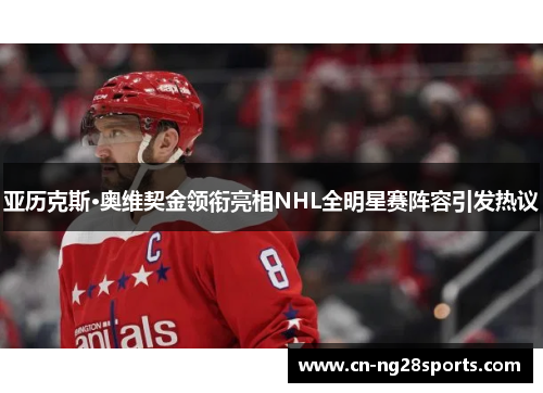 亚历克斯·奥维契金领衔亮相NHL全明星赛阵容引发热议