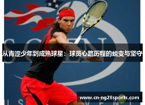 从青涩少年到成熟球星：球员心路历程的蜕变与坚守