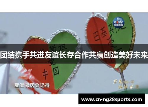 团结携手共进友谊长存合作共赢创造美好未来
