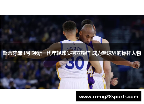 斯蒂芬库里引领新一代年轻球员树立榜样 成为篮球界的标杆人物