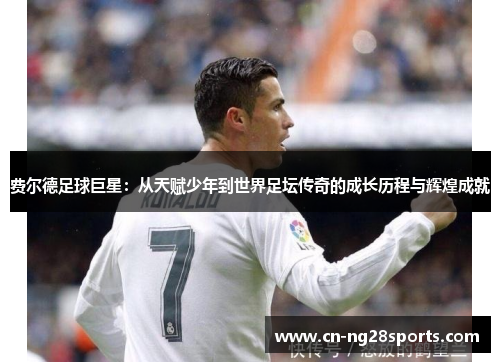 费尔德足球巨星：从天赋少年到世界足坛传奇的成长历程与辉煌成就