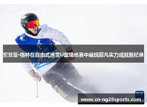 索非亚·格林在自由式滑雪U型场地赛中展现超凡实力成就新纪录