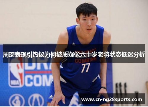 周琦表现引热议为何被质疑像六十岁老将状态低迷分析