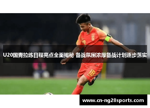 U20国青拉练日程亮点全面揭秘 备战氛围浓厚备战计划逐步落实