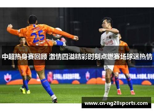 中超热身赛回顾 激情四溢精彩时刻点燃赛场球迷热情