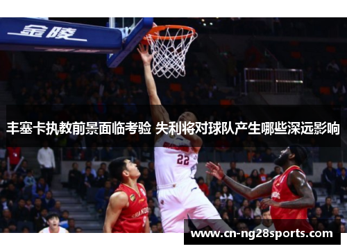 丰塞卡执教前景面临考验 失利将对球队产生哪些深远影响