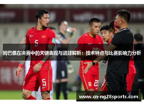 姆巴佩在决赛中的关键表现与进球解析：技术特点与比赛影响力分析