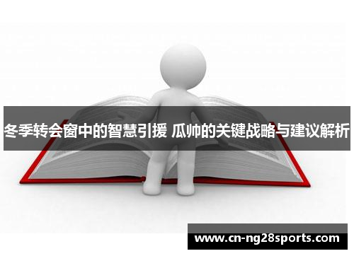 冬季转会窗中的智慧引援 瓜帅的关键战略与建议解析