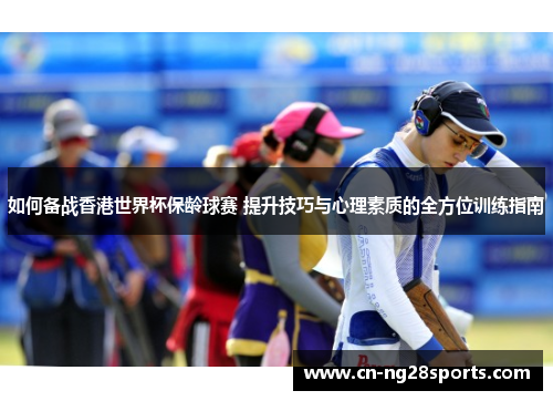 如何备战香港世界杯保龄球赛 提升技巧与心理素质的全方位训练指南