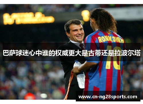 巴萨球迷心中谁的权威更大是古蒂还是拉波尔塔