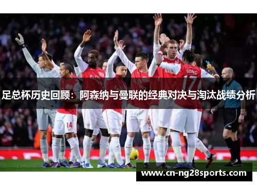 足总杯历史回顾：阿森纳与曼联的经典对决与淘汰战绩分析