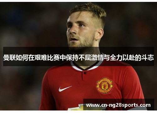 曼联如何在艰难比赛中保持不屈激情与全力以赴的斗志