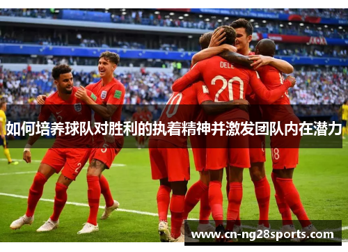如何培养球队对胜利的执着精神并激发团队内在潜力