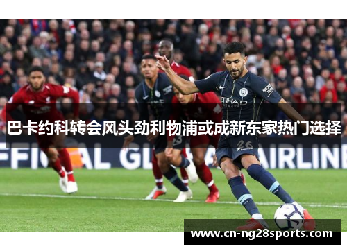 巴卡约科转会风头劲利物浦或成新东家热门选择