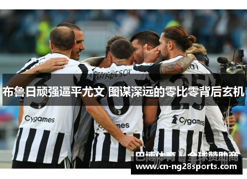 布鲁日顽强逼平尤文 图谋深远的零比零背后玄机